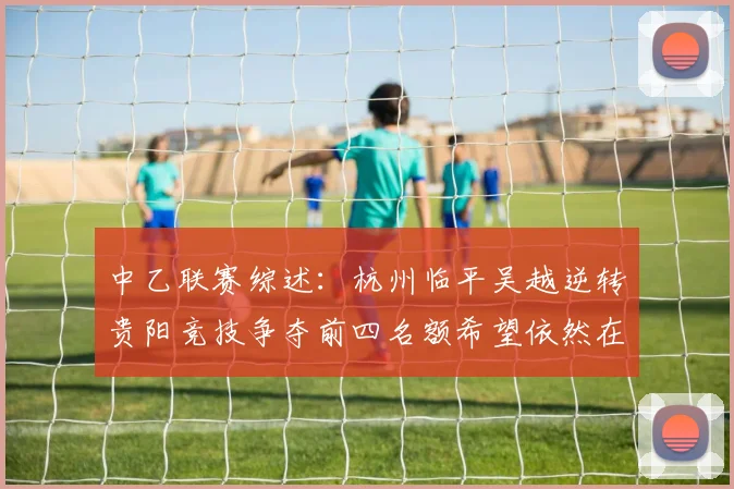 中乙联赛综述：杭州临平吴越逆转贵阳竞技争夺前四名额希望依然在继续