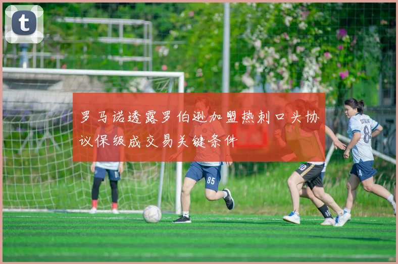 罗马诺透露罗伯逊加盟热刺口头协议保级成交易关键条件