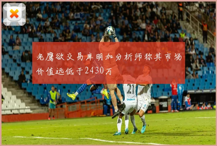 老鹰欲交易库明加分析师称其市场价值远低于2430万