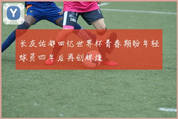 长友佑都回忆世界杯青春期盼年轻球员四年后再创辉煌