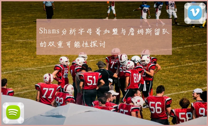 Shams分析字母哥加盟与詹姆斯留队的双重可能性探讨
