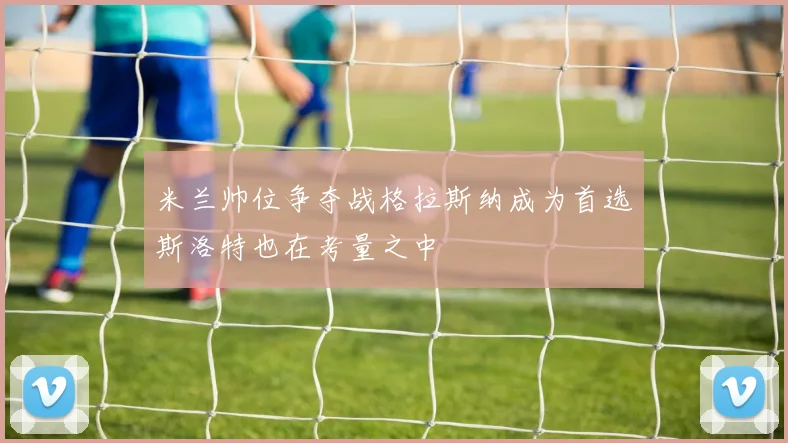 米兰帅位争夺战格拉斯纳成为首选斯洛特也在考量之中