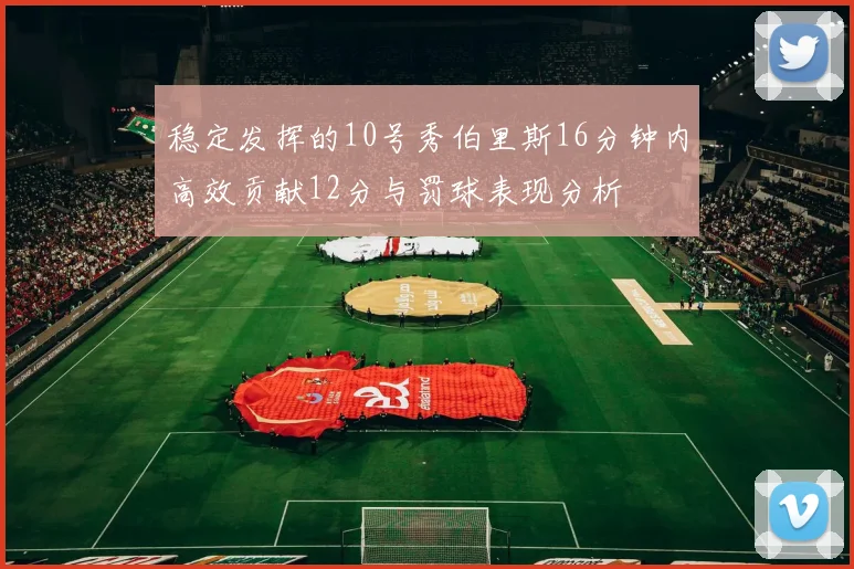 稳定发挥的10号秀伯里斯16分钟内高效贡献12分与罚球表现分析