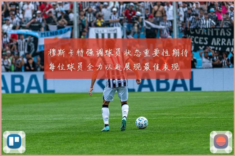 穆斯卡特强调球员状态重要性期待每位球员全力以赴展现最佳表现