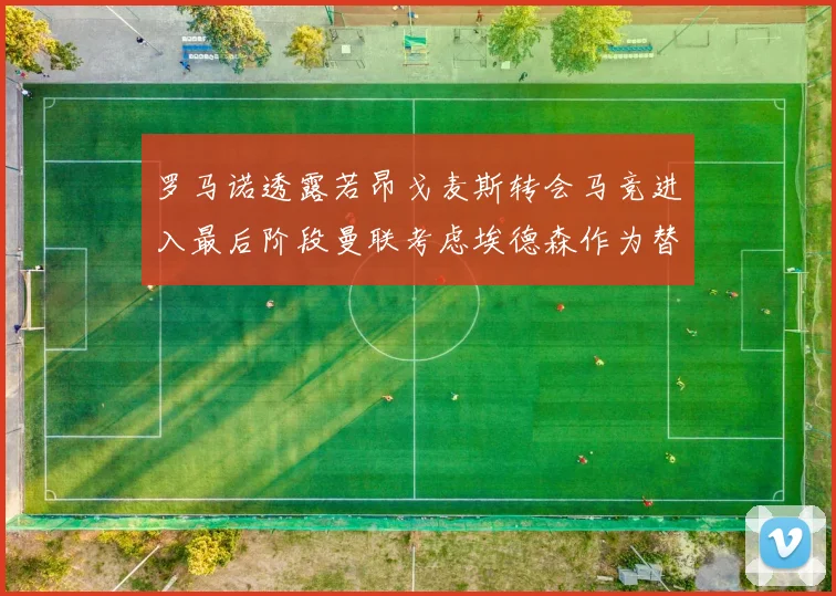 罗马诺透露若昂戈麦斯转会马竞进入最后阶段曼联考虑埃德森作为替代人选