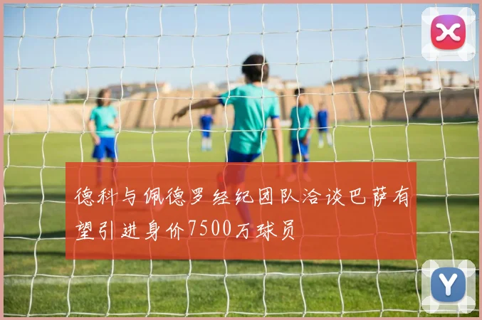 德科与佩德罗经纪团队洽谈巴萨有望引进身价7500万球员