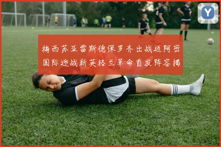 梅西苏亚雷斯德保罗齐出战迈阿密国际迎战新英格兰革命首发阵容揭晓