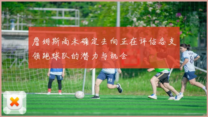詹姆斯尚未确定去向正在评估各支领跑球队的潜力与机会