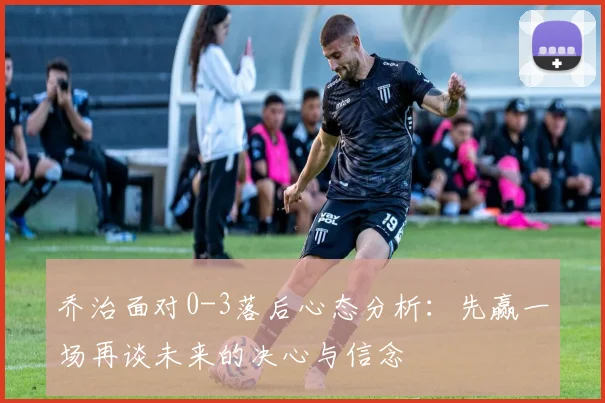 乔治面对0-3落后心态分析：先赢一场再谈未来的决心与信念