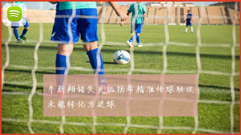 李新翔错失良机杨希精准传球助攻未能转化为进球