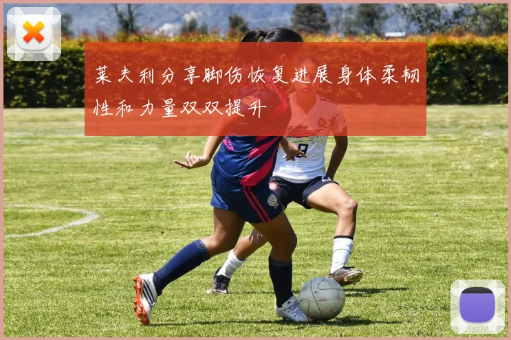莱夫利分享脚伤恢复进展身体柔韧性和力量双双提升