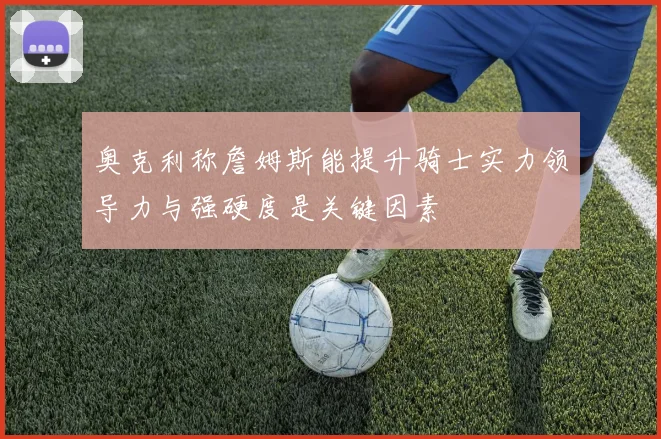 奥克利称詹姆斯能提升骑士实力领导力与强硬度是关键因素