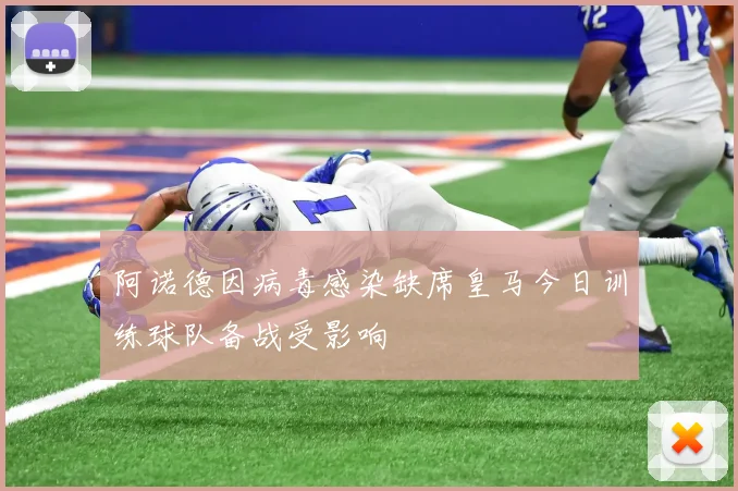阿诺德因病毒感染缺席皇马今日训练球队备战受影响