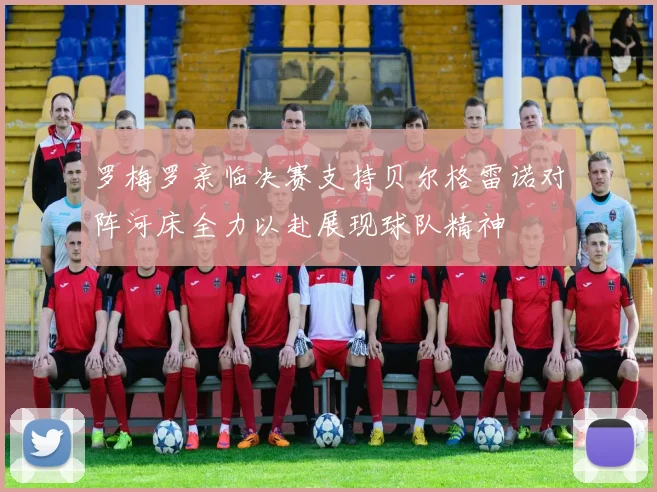 罗梅罗亲临决赛支持贝尔格雷诺对阵河床全力以赴展现球队精神