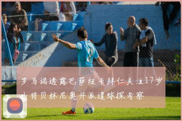 罗马诺透露巴萨纽卡拜仁关注17岁小将贝林尼奥并派遣球探考察