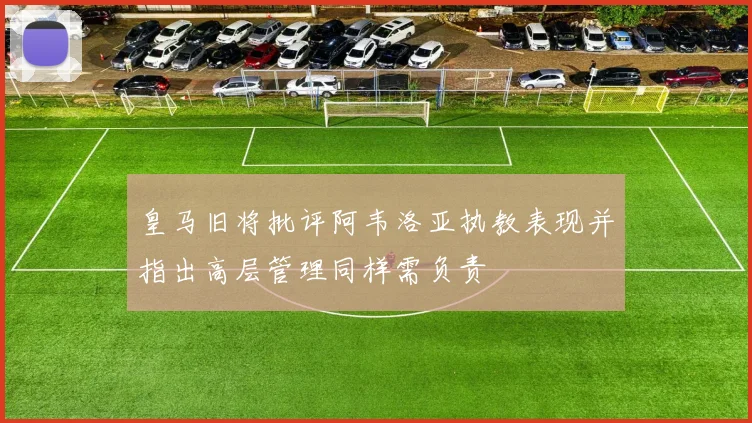 皇马旧将批评阿韦洛亚执教表现并指出高层管理同样需负责