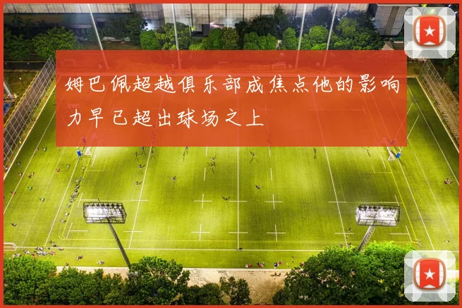 姆巴佩超越俱乐部成焦点他的影响力早已超出球场之上