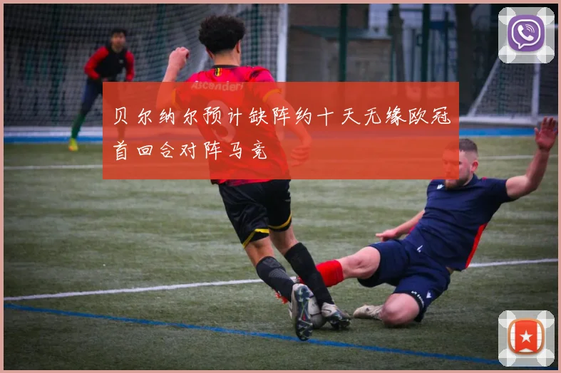 贝尔纳尔预计缺阵约十天无缘欧冠首回合对阵马竞