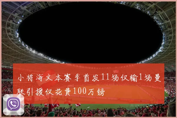 小将海文本赛季首发11场仅输1场曼联引援仅花费100万镑