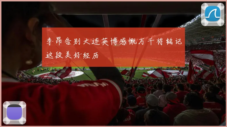李昂告别大连英博感慨万千将铭记这段美好经历