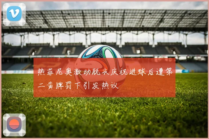 热菲尼奥激动脱衣庆祝进球后遭第二黄牌罚下引发热议