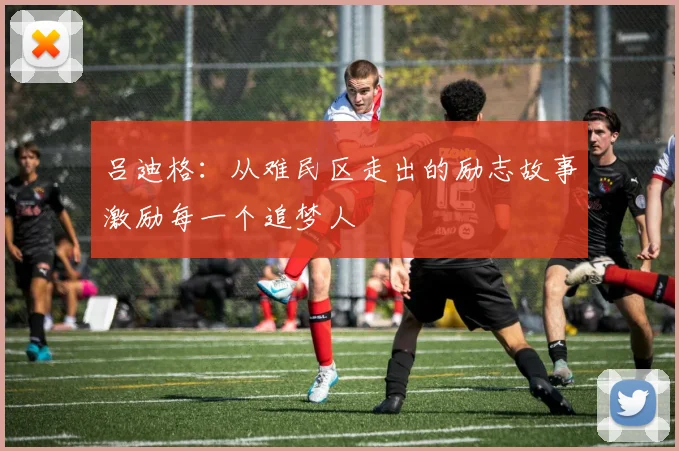 吕迪格：从难民区走出的励志故事激励每一个追梦人